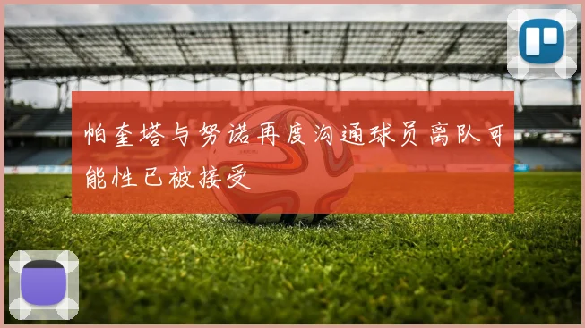 帕奎塔与努诺再度沟通球员离队可能性已被接受