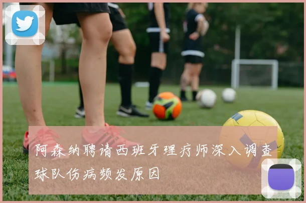 阿森纳聘请西班牙理疗师深入调查球队伤病频发原因