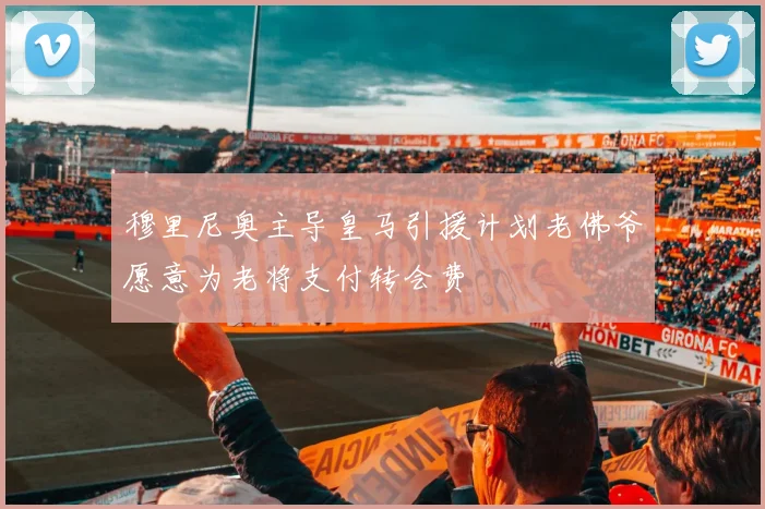 穆里尼奥主导皇马引援计划老佛爷愿意为老将支付转会费