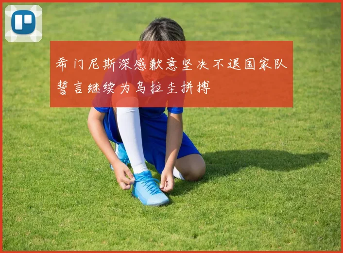 希门尼斯深感歉意坚决不退国家队誓言继续为乌拉圭拼搏