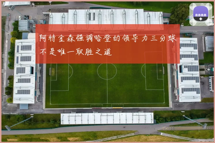 阿特金森强调哈登的领导力三分球不是唯一取胜之道