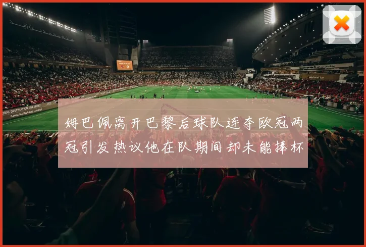 姆巴佩离开巴黎后球队连夺欧冠两冠引发热议他在队期间却未能捧杯