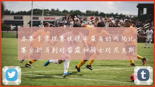 本赛季常规赛收视率最高的两场比赛分析马刺对雷霆和骑士对尼克斯的精彩对决