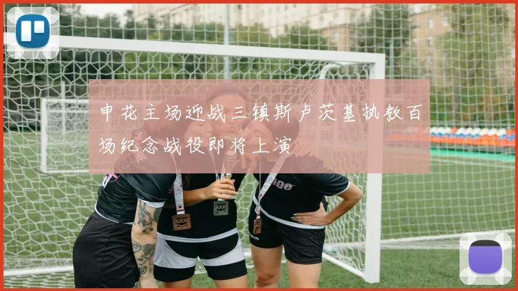申花主场迎战三镇斯卢茨基执教百场纪念战役即将上演