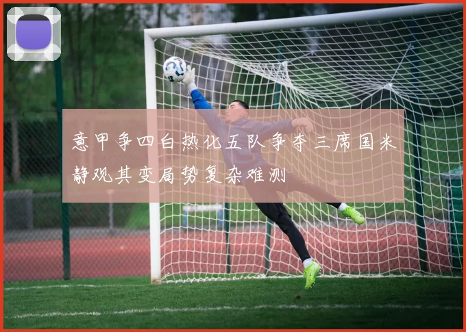意甲争四白热化五队争夺三席国米静观其变局势复杂难测