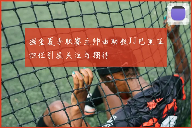 掘金夏季联赛主帅由助教JJ巴里亚担任引发关注与期待