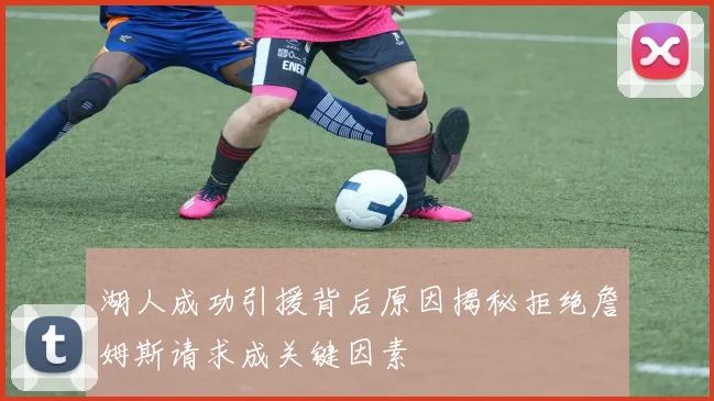湖人成功引援背后原因揭秘拒绝詹姆斯请求成关键因素