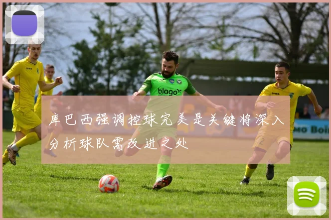 库巴西强调控球完美是关键将深入分析球队需改进之处