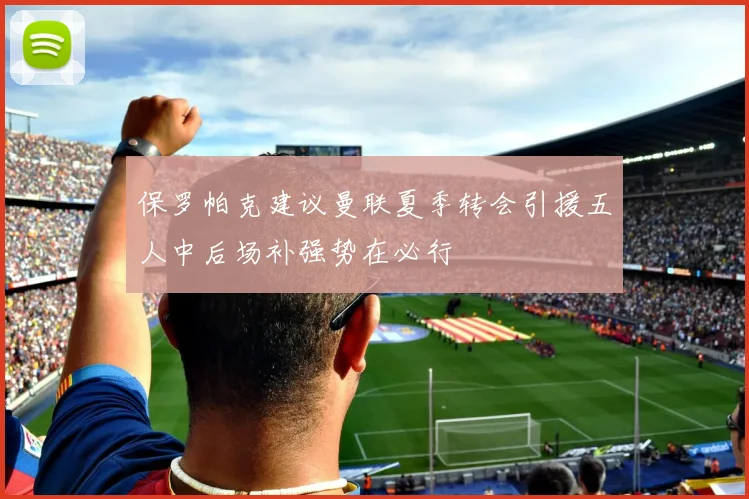 保罗帕克建议曼联夏季转会引援五人中后场补强势在必行