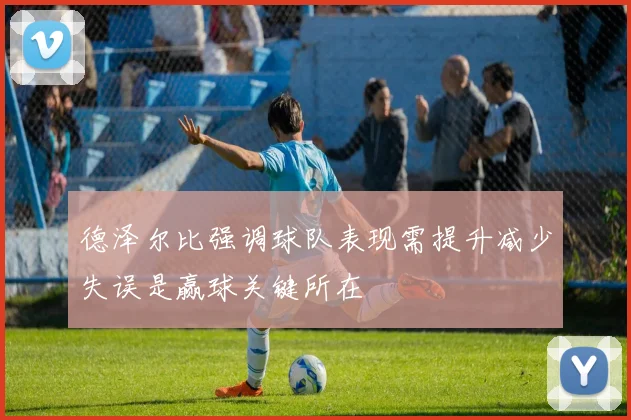 德泽尔比强调球队表现需提升减少失误是赢球关键所在