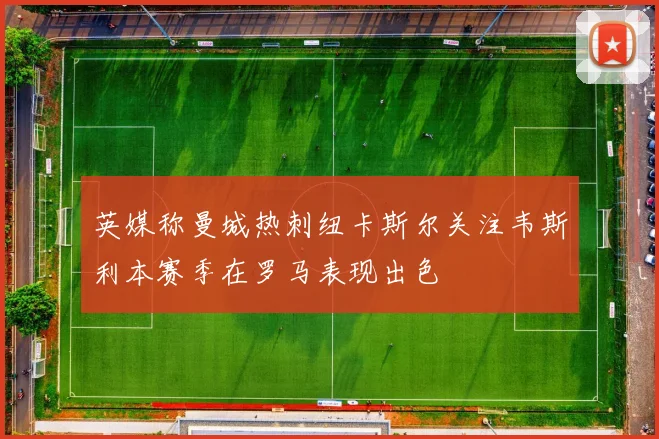 英媒称曼城热刺纽卡斯尔关注韦斯利本赛季在罗马表现出色