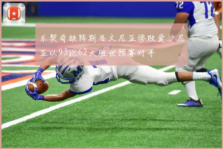 东契奇缺阵斯洛文尼亚惨败爱沙尼亚以93比62大胜世预赛对手