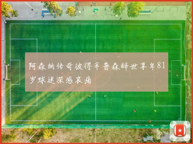 阿森纳传奇彼得辛普森辞世享年81岁球迷深感哀痛