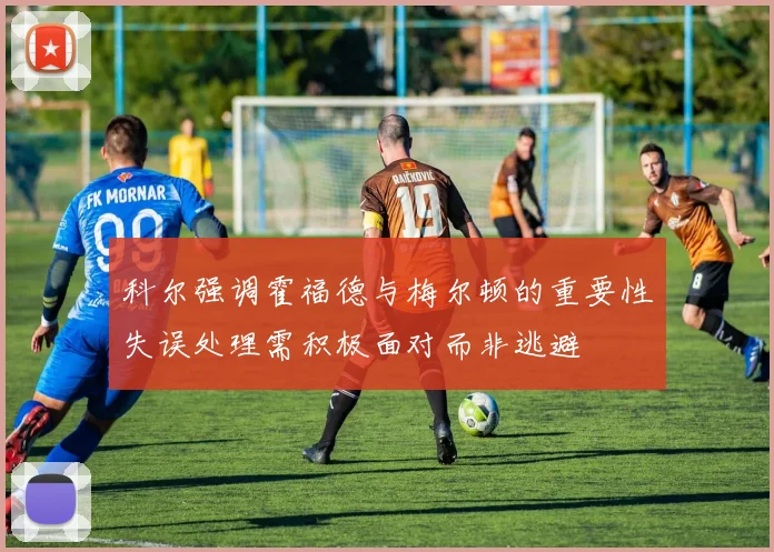 科尔强调霍福德与梅尔顿的重要性失误处理需积极面对而非逃避